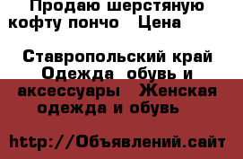 Продаю шерстяную кофту-пончо › Цена ­ 300 - Ставропольский край Одежда, обувь и аксессуары » Женская одежда и обувь   